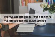 文学作品中所造的意境不一定要合乎自然,文学意境所追寻的意境效果,应该做到啥子